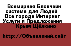 Всемирная Блокчейн-система для Людей! - Все города Интернет » Услуги и Предложения   . Крым,Щёлкино